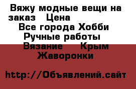 Вяжу модные вещи на заказ › Цена ­ 3000-10000 - Все города Хобби. Ручные работы » Вязание   . Крым,Жаворонки